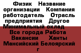 Физик › Название организации ­ Компания-работодатель › Отрасль предприятия ­ Другое › Минимальный оклад ­ 1 - Все города Работа » Вакансии   . Ханты-Мансийский,Белоярский г.